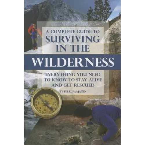 A Complete Guide to Surviving in the Wilderness: Everything You Need to Know to Stay Alive and Get Rescued