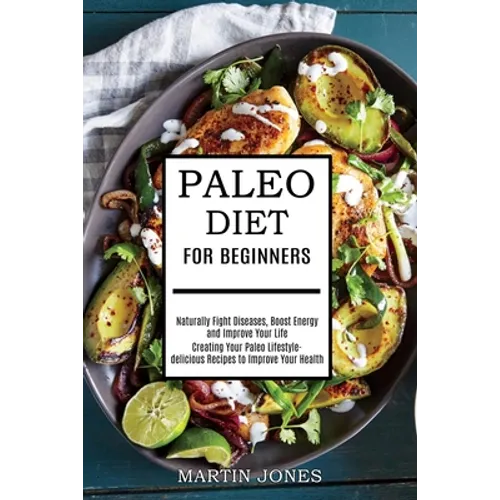 Paleo Diet for Beginners: Naturally Fight Diseases, Boost Energy and Improve Your Life (Creating Your Paleo Lifestyle-delicious Recipes to Improve You