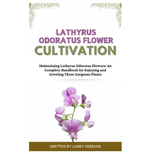 Lathyrus Odoratus Flower Cultivation: Maintaining Lathyrus Odoratus Flowers: An Complete Handbook for Enjoying and Growing These Gorgeous Plants