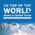 On Top of the World: Alaska in Spatial Terms World Geography Book Grade 3 Children's Geography & Cultures Books