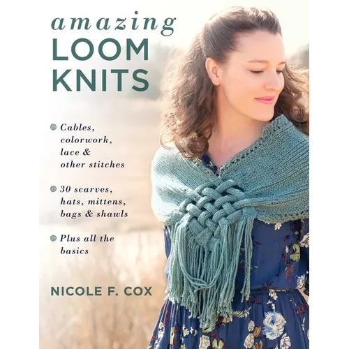 Amazing Loom Knits: Cables, Colorwork, Lace and Other Stitches * 30 Scarves, Hats, Mittens, Bags and Shawls * Plus All the Basics