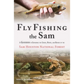 Fly Fishing the Sam: A Guidebook to Exploring the Creeks, Rivers, and Bayous of the Sam Houston National Forest