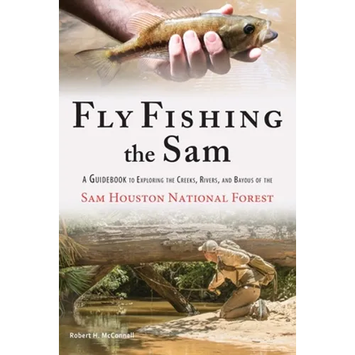 Fly Fishing the Sam: A Guidebook to Exploring the Creeks, Rivers, and Bayous of the Sam Houston National Forest