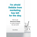 I'm Afraid Debbie from Marketing Has Left for the Day: How to Use Behavioral Design to Create Change in the Real World