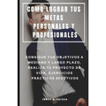 Como Lograr Tus Metas Personales Y Profesionales: Consigue Tus Objetivos a Mediano Y Largo Plazo, Realiza Tu Proyecto de Vida, Ejercicios Prácticos Ef