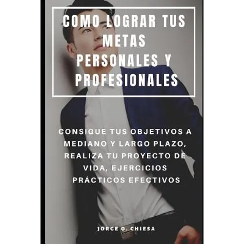 Como Lograr Tus Metas Personales Y Profesionales: Consigue Tus Objetivos a Mediano Y Largo Plazo, Realiza Tu Proyecto de Vida, Ejercicios Prácticos Ef