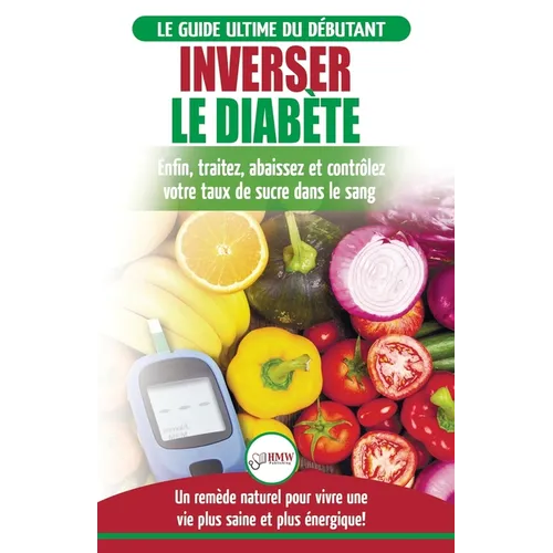 Inverser Le Diabète: Guide d'alimentation naturelle pour les débutants: Guérir, réduire et contrôler votre taux de sucre dans le sang sans médicament