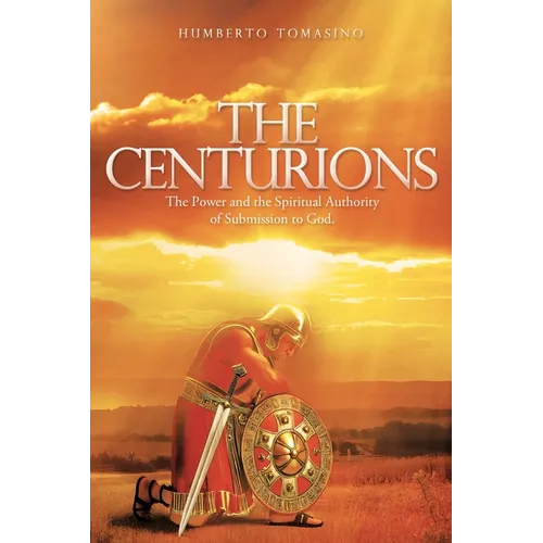 The Centurions: The Power and the Spiritual Authority of Submission to God.