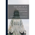The Life of St. Alphonsus Liguori: Bishop, Confessor and Doctor of the Church, Founder of the Congregation of the Most Holy Redeemer