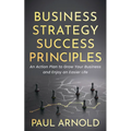 Business Strategy Success Principles: An Action Plan to Grow Your Business and Enjoy an Easier Life