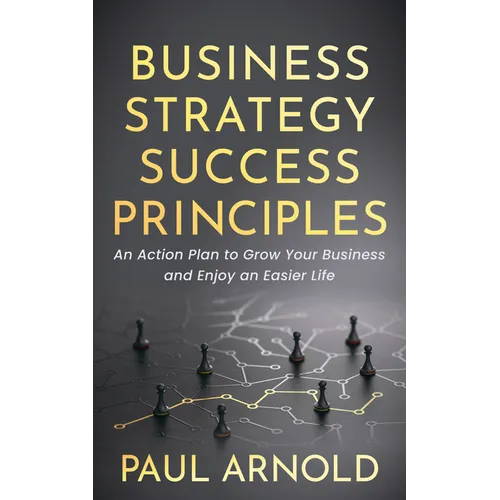 Business Strategy Success Principles: An Action Plan to Grow Your Business and Enjoy an Easier Life