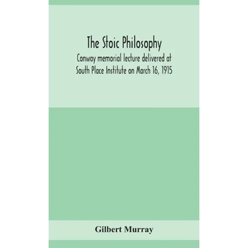 The Stoic Philosophy; Conway Memorial Lecture Delivered At South Place Institute On March 16, 1915