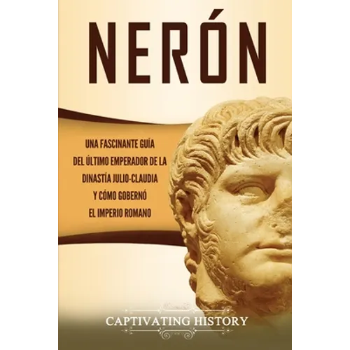 Nerón: Una fascinante guía del último emperador de la dinastía julio-claudia y cómo gobernó el Imperio romano