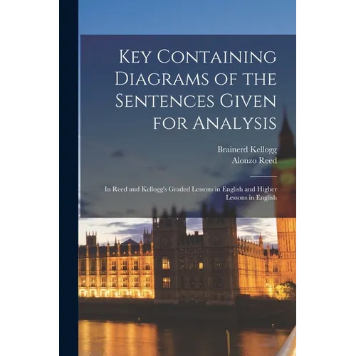 Key Containing Diagrams of the Sentences Given for Analysis: In Reed and Kellogg's Graded Lessons in English and Higher Lessons in English