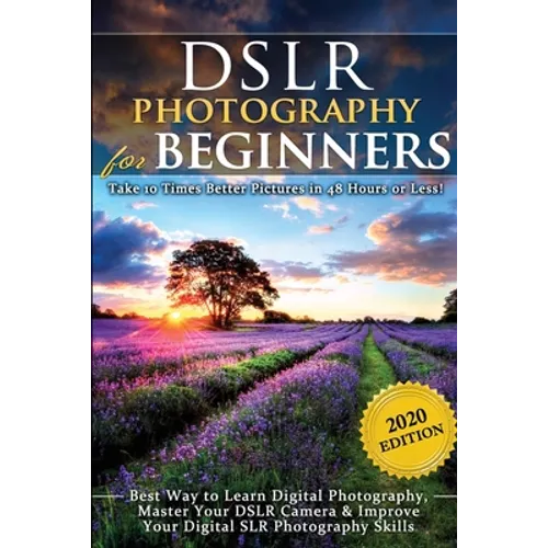 DSLR Photography for Beginners: Take 10 Times Better Pictures in 48 Hours or Less! Best Way to Learn Digital Photography, Master Your DSLR Camera & Im