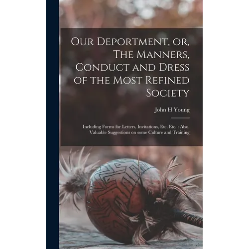 Our Deportment, or, The Manners, Conduct and Dress of the Most Refined Society [microform]: Including Forms for Letters, Invitations, Etc. Etc.: Also,