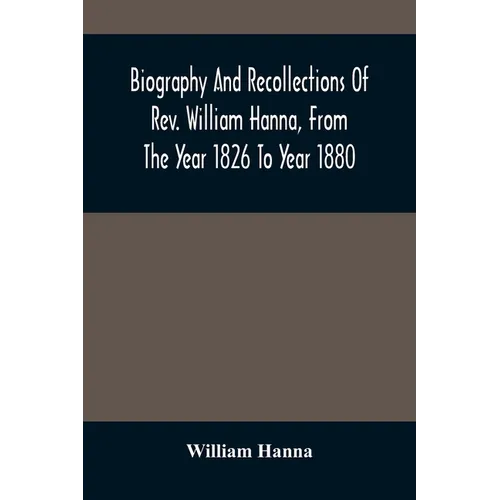 Biography And Recollections Of Rev. William Hanna, From The Year 1826 To Year 1880