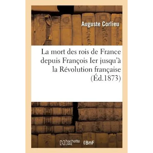 La Mort Des Rois de France Depuis François Ier Jusqu'à La Révolution Française:: Études Médicales Et Historiques
