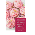 Air Fryer Cakes And Bakes Vol. 1: Sweet, Mouthwatering Treats For The Family!