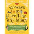 45 Ways to Live Like an Italian: Italian-Inspired Self-Care Traditions for Everyday Happiness