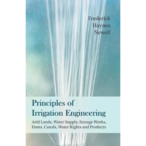 Principles of Irrigation Engineering Â " Arid Lands, Water Supply, Storage Works, Dams, Canals, Water Rights and Products