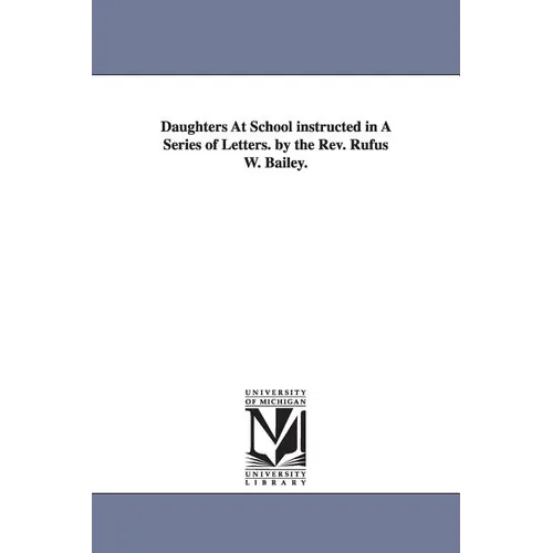 Daughters At School instructed in A Series of Letters. by the Rev. Rufus W. Bailey.