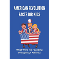 American Revolution Facts For Kids: What Were The Founding Principles Of America: Facts About The American Revolution