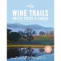 Lonely Planet Wine Trails - USA & Canada: Plan 40 Perfect Weekends from Sonoma to Okanagan Trailblazing Winemakers Offer Expert Insights Plus Where to