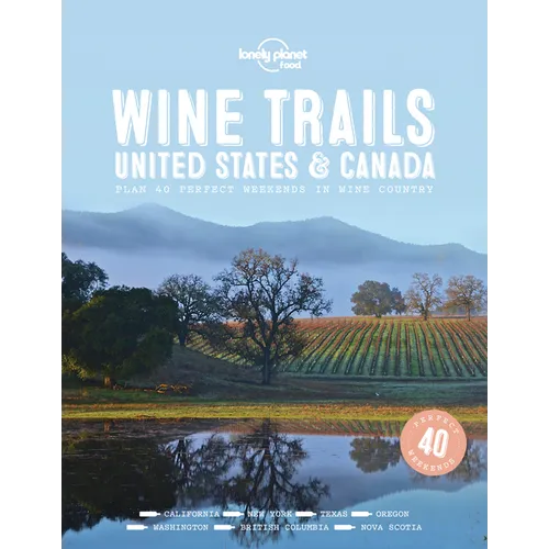 Lonely Planet Wine Trails - USA & Canada: Plan 40 Perfect Weekends from Sonoma to Okanagan Trailblazing Winemakers Offer Expert Insights Plus Where to