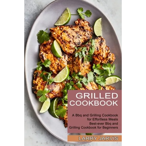 Grilled Cookbook: Best-ever Bbq and Grilling Cookbook for Beginners (A Bbq and Grilling Cookbook for Effortless Meals)