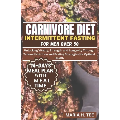 Carnivore Diet Intermittent Fasting for Men Over 50: Unlocking Vitality, Strength, and Longevity Through Tailored Nutrition and Fasting Strategies for