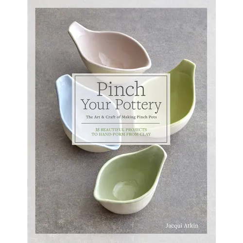 Pinch Your Pottery: The Art & Craft of Making Pinch Pots - 35 Beautiful Projects to Hand-Form from Clay