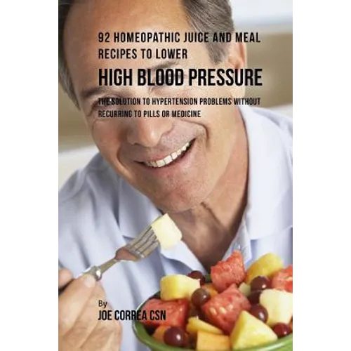 92 Homeopathic Juice and Meal Recipes to Lower High Blood Pressure: The Solution to Hypertension Problems without Recurring to Pills or Medicine