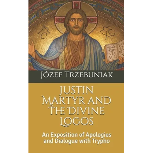 Justin Martyr and the Divine Logos: An Exposition of Apologies and Dialogue with Trypho
