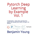 Pytorch Deep Learning by Example Vol. 1: Fundamentals - Grasp deep Learning from scratch like AlphaGo Zero within 40 days (3rd Edition)