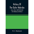 History Of The Outer Hebrides: (Lewis, Harris, North And South Uist, Benbecula, And Barra)
