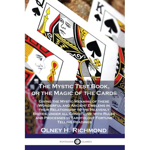 The Mystic Test Book, or the Magic of the Cards: Giving the Mystic Meaning of these Wonderful and Ancient Emblems in their Relationship to the Heavenl