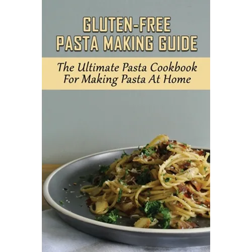Gluten-Free Pasta Making Guide: The Ultimate Pasta Cookbook For Making Pasta At Home: Directions To Cook Homemade Gnocchi