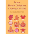 Super Simple Christmas Cooking For Kids: Fun Christmas Recipe Cookbook With Simple Recipes For Kids: How To Make Christmas Cakes At Home