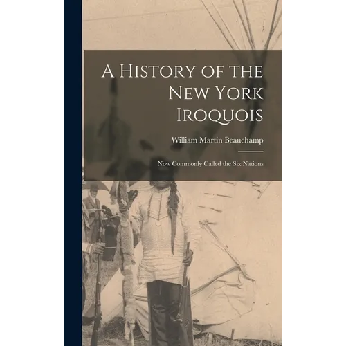 A History of the New York Iroquois: Now Commonly Called the Six Nations