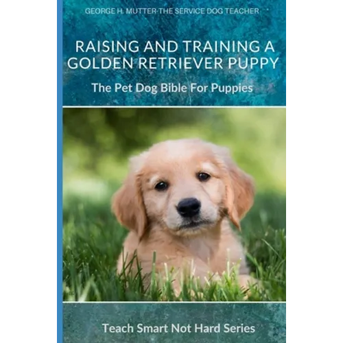Raising And Training A Golden Retriever Puppy: The Pet Dog Bible For Puppies