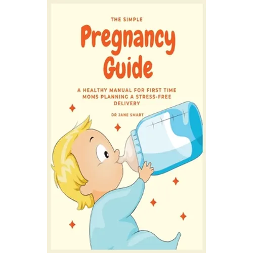 The Simple Pregnancy Guide: A Healthy Manual For First Time Moms Planning A Stress-Free Delivery
