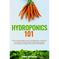 Hydroponics 101: The Easy Beginner's Guide to Hydroponic Gardening. Learn How To Build a Backyard Hydroponics System for Homegrown Orga