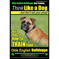 Olde English Bulldogge, Dog Training Think Like a Dog...but don't eat your poop!: Here's EXACTLY How To TRAIN Your Olde English Bulldogge