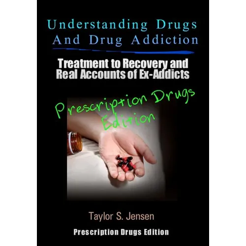 Understanding Drugs and Drug Addiction: Treatment to Recovery and Real Accounts of Ex-Addicts Volume III - Prescription Drugs Edition
