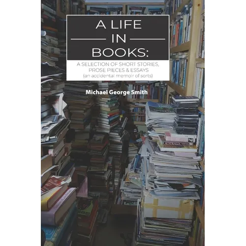 A Life In Books: A selection of short stories, prose pieces & essays (an accidental memoir of sorts)
