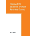 History of the seventeen towns of Rensselaer County, from the colonization of the Manor of Rensselaerwyck to the present time