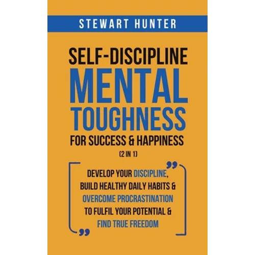 Self-Discipline & Mental Toughness For Success & Happiness (2 in 1): Develop Your Discipline, Build Healthy Daily Habits & Overcome Procrastination To