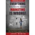 Everything You Know About Marketing Is Wrong!: How to Immediately Generate More Leads, Attract More Clients and Make More Money