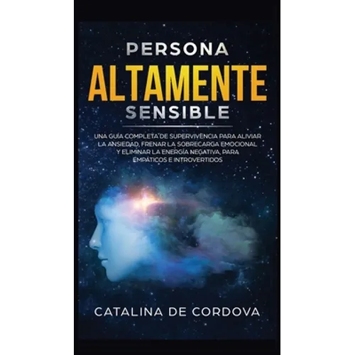 Persona Altamente Sensible: Una guía completa de supervivencia para aliviar la ansiedad, frenar la sobrecarga emocional, y eliminar la energía neg